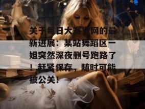 关于每日大赛官网的最新进展：某站舞蹈区一姐突然深夜删号跑路了！赶紧保存，随时可能被公关！