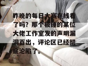 昨晚的每日大赛在线看了吗？那个被锤的某位大佬工作室发的声明漏洞百出，评论区已经彻底沦陷了。