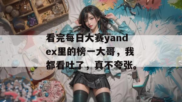 看完每日大赛yandex里的榜一大哥，我都看吐了，真不夸张。
